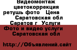 Видеомонтаж, цветокоррекция, ретушь фото › Цена ­ 1 000 - Саратовская обл., Саратов г. Услуги » Фото и видео услуги   . Саратовская обл.